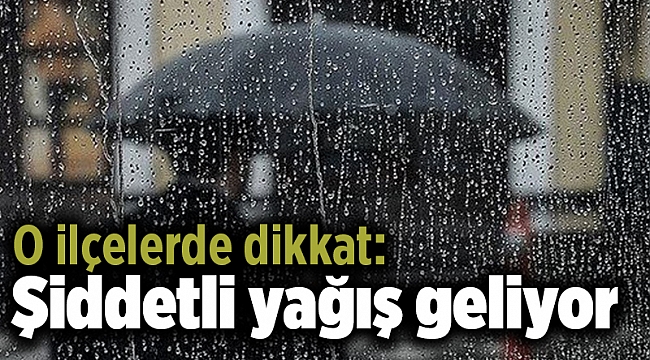 O ilçelerde dikkat: Şiddetli yağış geliyor