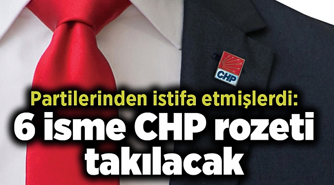 Partilerinden istifa etmişlerdi: 6 isme CHP rozeti takılacak