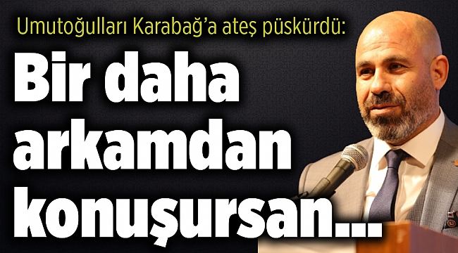 Umutoğulları Karabağ’a ateş püskürdü: Bir daha arkamdan konuşursan…