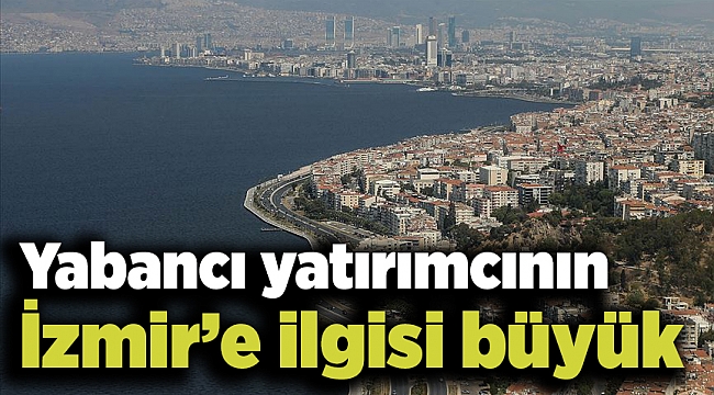 Yabancı yatırımcının İzmir’e ilgisi büyük