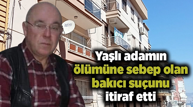 Yaşlı adamın ölümüne sebep olan bakıcı suçunu itiraf etti