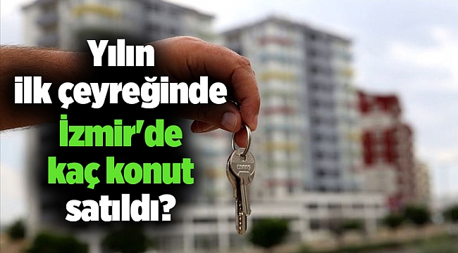 Yılın ilk çeyreğinde İzmir'de kaç konut satıldı?