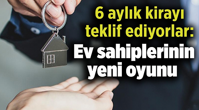 6 aylık kirayı teklif ediyorlar: Ev sahiplerinin yeni oyunu