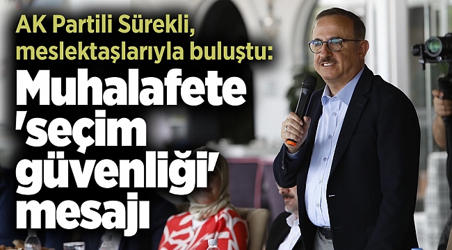 AK Partili Sürekli, meslektaşlarıyla buluştu: Muhalafete 'seçim güvenliği' mesajı