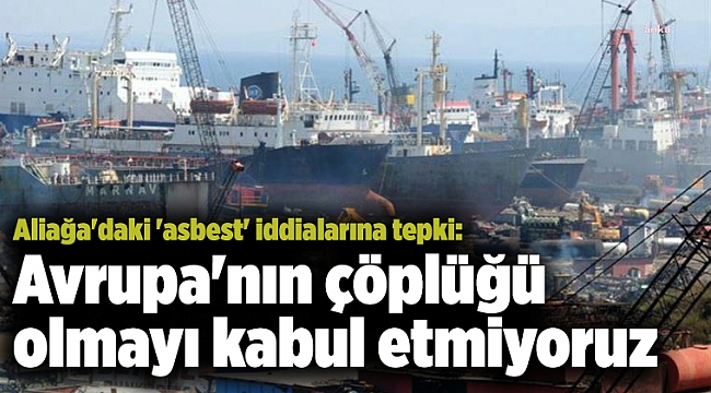 Aliağa'daki 'asbest' iddialarına tepki: Avrupan'nın çöplüğü olmayı kabul etmiyoruz