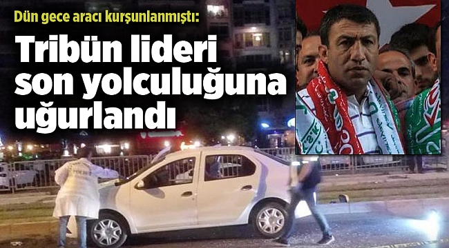 Aracı kurşunlanmıştı: Tribün lideri son yolculuğuna uğurlandı