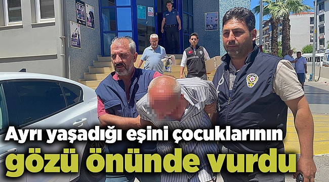 Ayrı yaşadığı eşini çocuklarının gözü önünde vurdu