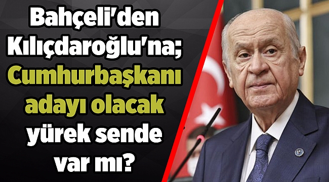 Bahçeli'den Kılıçdaroğlu'na; Cumhurbaşkanı adayı olacak yürek sende var mı?