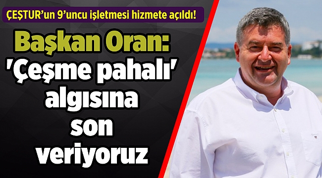Başkan Oran: 'Çeşme pahalı' algısına son veriyoruz