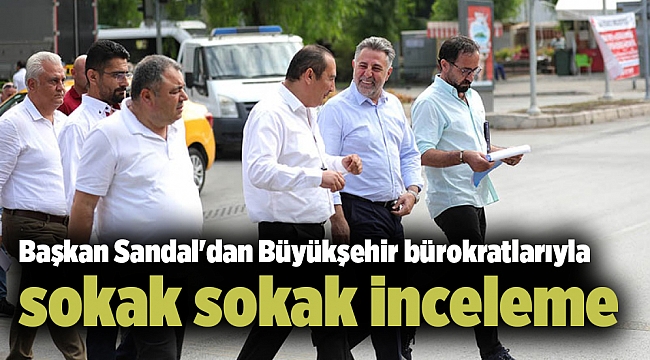 Başkan Sandal'dan Büyükşehir bürokratlarıyla sokak sokak inceleme