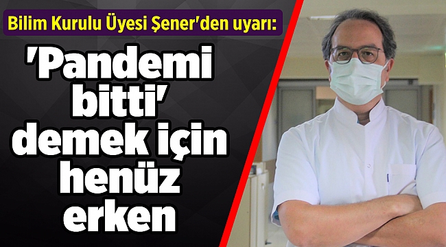 Bilim Kurulu Üyesi Şener'den uyarı: 'Pandemi bitti' demek için henüz erken