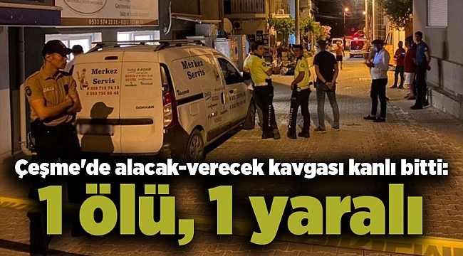 Çeşme&#039;de alacak-verecek kavgası kanlı bitti: 1 ölü, 1 yaralı
