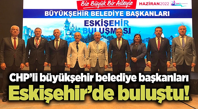 CHP'li büyükşehir belediye başkanları Eskişehir'de buluştu!
