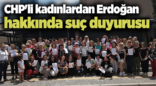 CHP'li kadınlardan Erdoğan hakkında suç duyurusu