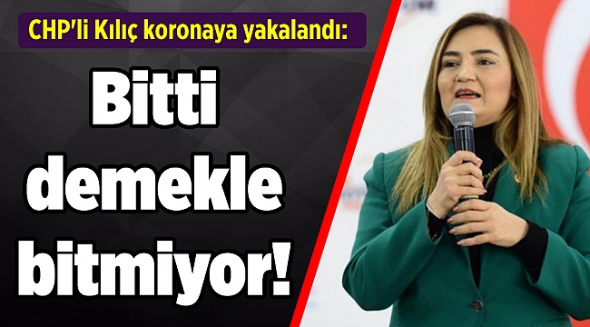 CHP'li Kılıç koronaya yakalandı: Bitti demekle bitmiyor!