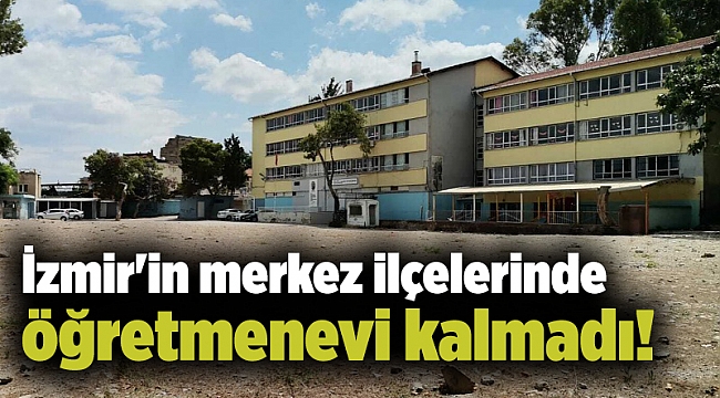 İzmir'in merkez ilçelerinde öğretmenevi kalmadı!