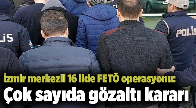 İzmir merkezli 16 ilde FETÖ operasyonu: Çok sayıda gözaltı kararı