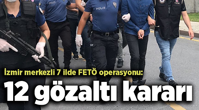 İzmir merkezli 7 ilde FETÖ operasyonu: 12 gözaltı kararı