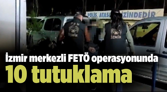 İzmir merkezli FETÖ operasyonunda 10 tutuklama