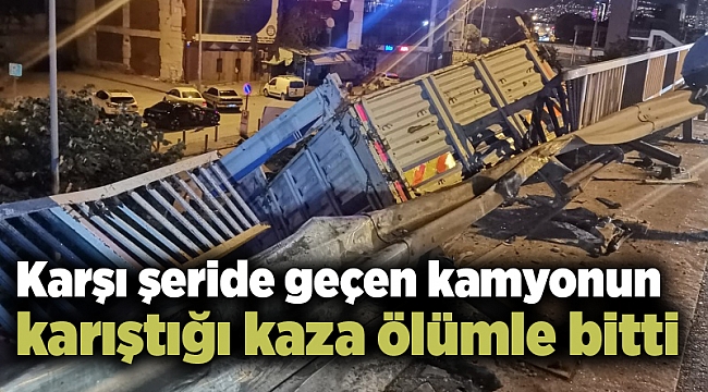 Karşı şeride geçen kamyonun karıştığı kaza ölümle bitti