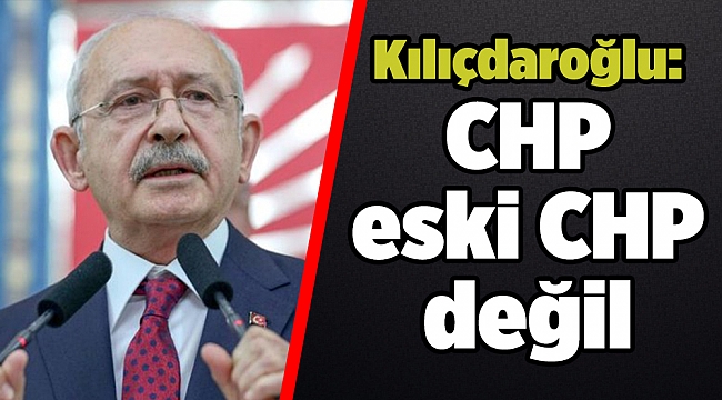 Kılıçdaroğlu: CHP eski CHP değil