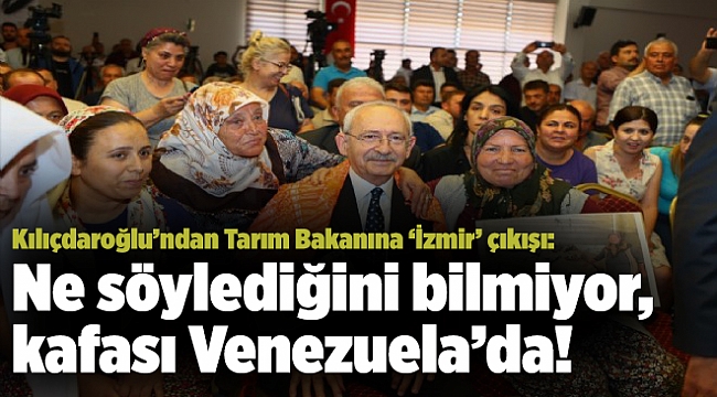Kılıçdaroğlu’ndan Tarım Bakanına ‘İzmir’ çıkışı: Ne söylediğini bilmiyor, kafası Venezuela’da!