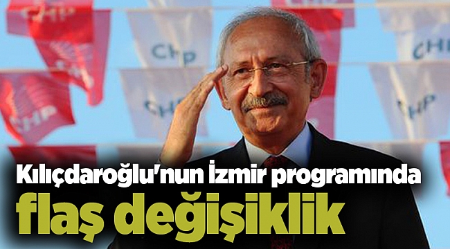 Kılıçdaroğlu&#039;nun İzmir programında flaş değişiklik