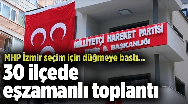 MHP İzmir seçim için düğmeye bastı... 30 ilçede eşzamanlı toplantı