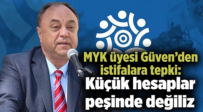 MYK üyesi Güven’den istifalara tepki: Küçük hesaplar peşinde değiliz