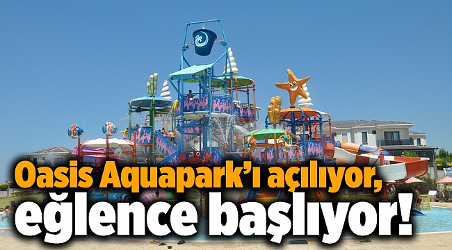 Oasis Aquapark’ı açılıyor, eğlence başlıyor!