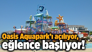 Oasis Aquapark’ı açılıyor, eğlence başlıyor!