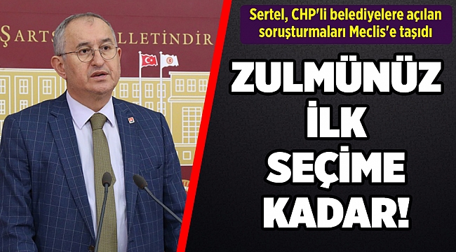 Sertel, CHP'li belediyelere açılan soruşturmaları Meclis'e taşıdı
