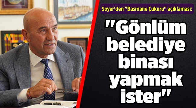 Soyer'den "Basmane Çukuru" açıklaması: "Gönlüm belediye binası yapmak ister"