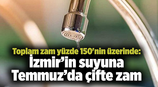 Toplam zam yüzde 150'nin üzerinde: İzmir’in suyuna Temmuz’da çifte zam