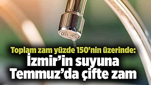 Toplam zam yüzde 150'nin üzerinde: İzmir’in suyuna Temmuz’da çifte zam