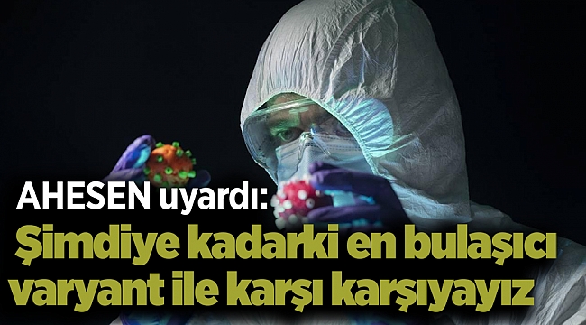 AHESEN uyardı: Şimdiye kadarki en bulaşıcı varyant ile karşı karşıyayız
