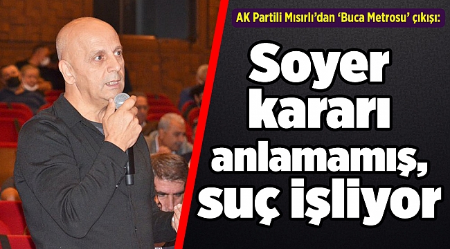AK Partili Mısırlı’dan ‘Buca Metrosu’ çıkışı: Soyer kararı anlamamış, suç işliyor