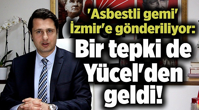 'Asbestli gemi' İzmir'e gönderiliyor: Bir tepki de Yücel'den geldi!