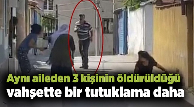Aynı aileden 3 kişinin öldürüldüğü vahşette bir tutuklama daha