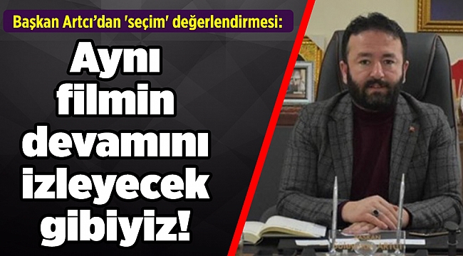 Başkan Artcı’dan 'seçim' değerlendirmesi: Aynı filmin devamını izleyecek gibiyiz!