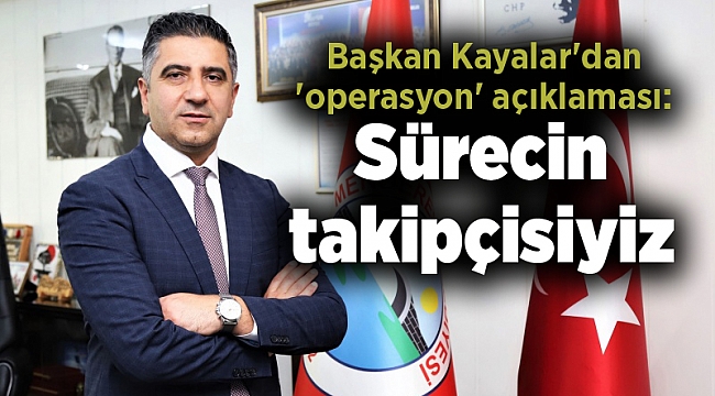 Başkan Kayalar'dan 'operasyon' açıklaması: Sürecin takipçisiyiz