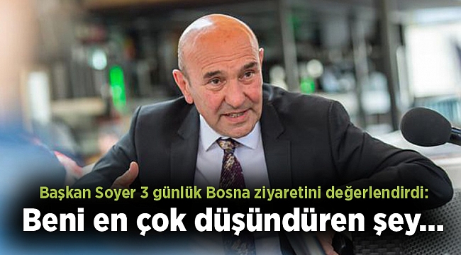 Başkan Soyer 3 günlük Bosna ziyaretini değerlendirdi: Beni en çok düşündüren şey…