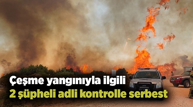 Çeşme yangınıyla ilgili 2 şüpheli adli kontrolle serbest