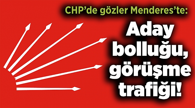 CHP’de gözler Menderes’te: Aday bolluğu, görüşme trafiği!