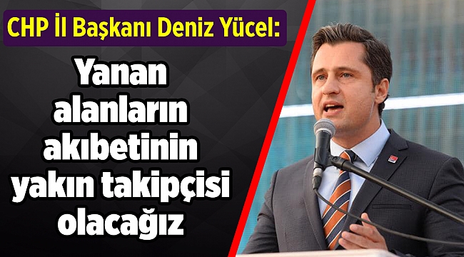 CHP İl Başkanı Yücel: Yanan alanların akıbetinin yakın takipçisi olacağız