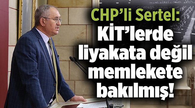 CHP’li Sertel: KİT’lerde liyakata değil memlekete bakılmış!