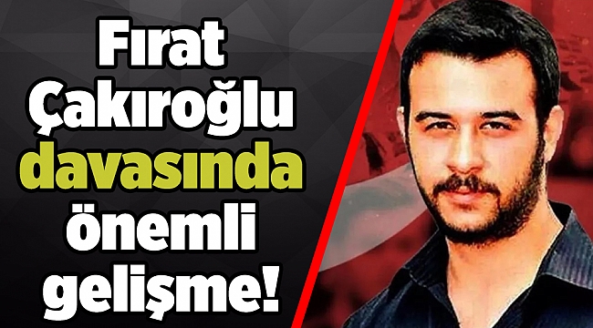Fırat Çakıroğlu davasında önemli gelişme!