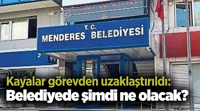 Kayalar görevden uzaklaştırıldı: Belediyede şimdi ne olacak?