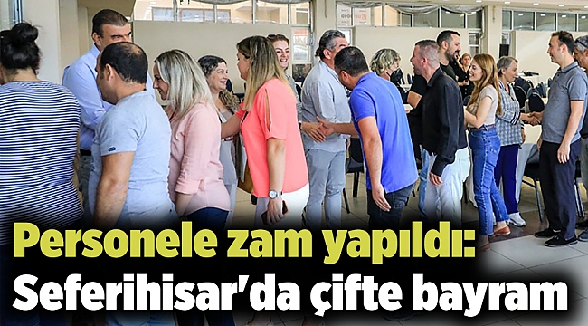 Personele zam yapıldı: Seferihisar'da çifte bayram
