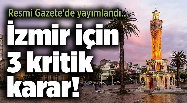 Resmi Gazete'de yayımlandı... İzmir için 3 kritik karar!
